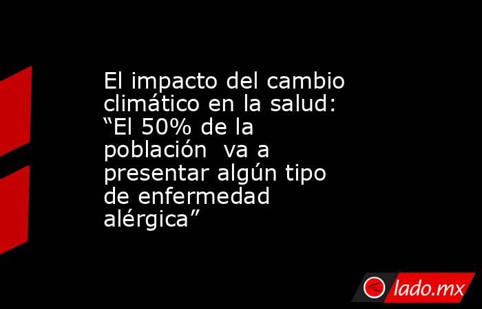 El impacto del cambio climático en la salud: “El 50% de la población  va a presentar algún tipo de enfermedad alérgica”. Noticias en tiempo real