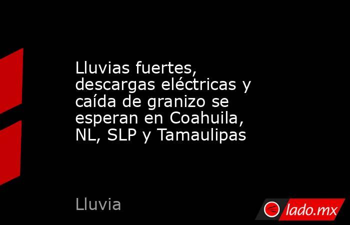 Lluvias fuertes, descargas eléctricas y caída de granizo se esperan en Coahuila, NL, SLP y Tamaulipas. Noticias en tiempo real