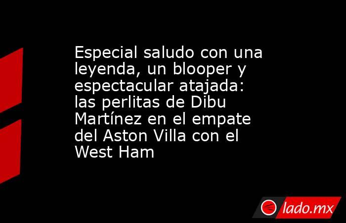 Especial saludo con una leyenda, un blooper y espectacular atajada: las perlitas de Dibu Martínez en el empate del Aston Villa con el West Ham. Noticias en tiempo real