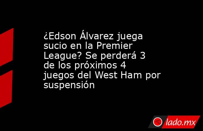 ¿Edson Álvarez juega sucio en la Premier League? Se perderá 3 de los próximos 4 juegos del West Ham por suspensión. Noticias en tiempo real