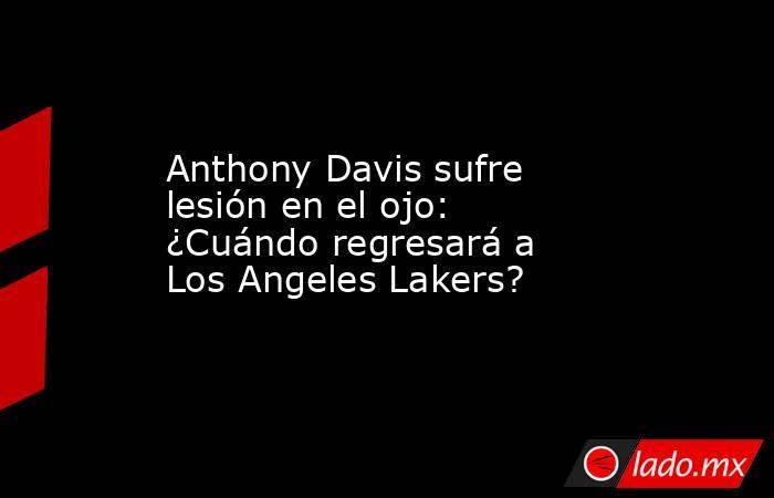 Anthony Davis sufre lesión en el ojo: ¿Cuándo regresará a Los Angeles Lakers?. Noticias en tiempo real