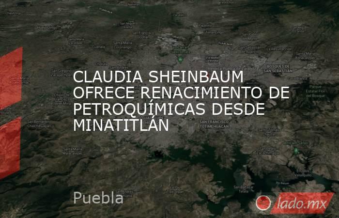 CLAUDIA SHEINBAUM OFRECE RENACIMIENTO DE PETROQUÍMICAS DESDE MINATITLÁN. Noticias en tiempo real