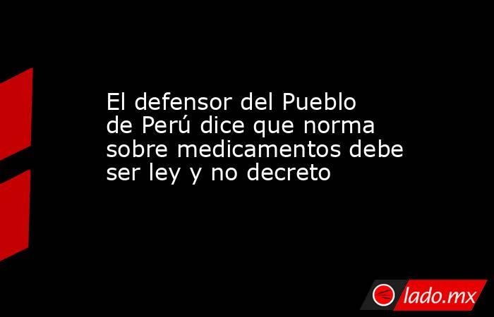 El defensor del Pueblo de Perú dice que norma sobre medicamentos debe ser ley y no decreto. Noticias en tiempo real