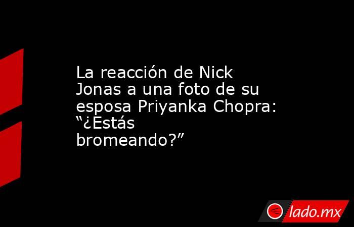 La reacción de Nick Jonas a una foto de su esposa Priyanka Chopra: “¿Estás bromeando?”. Noticias en tiempo real