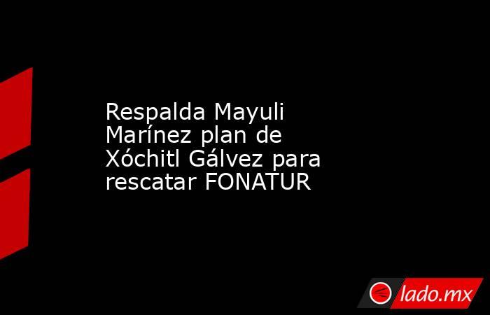Respalda Mayuli Marínez plan de Xóchitl Gálvez para rescatar FONATUR. Noticias en tiempo real