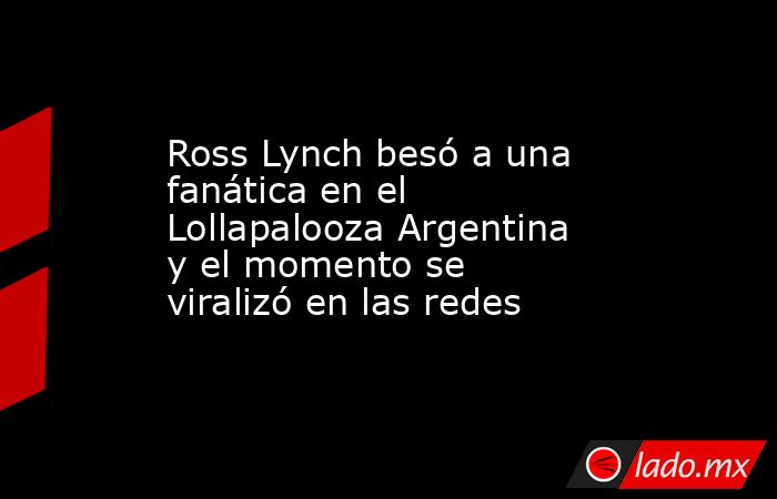 Ross Lynch besó a una fanática en el Lollapalooza Argentina y el momento se viralizó en las redes. Noticias en tiempo real