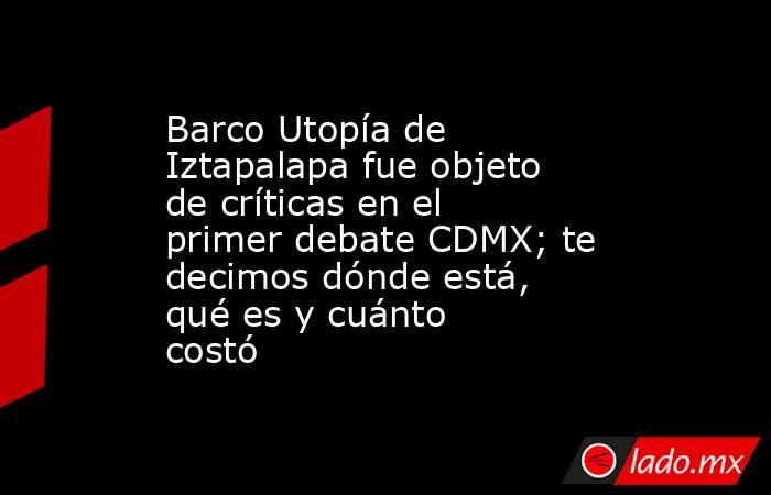Barco Utopía de Iztapalapa fue objeto de críticas en el primer debate CDMX; te decimos dónde está, qué es y cuánto costó. Noticias en tiempo real