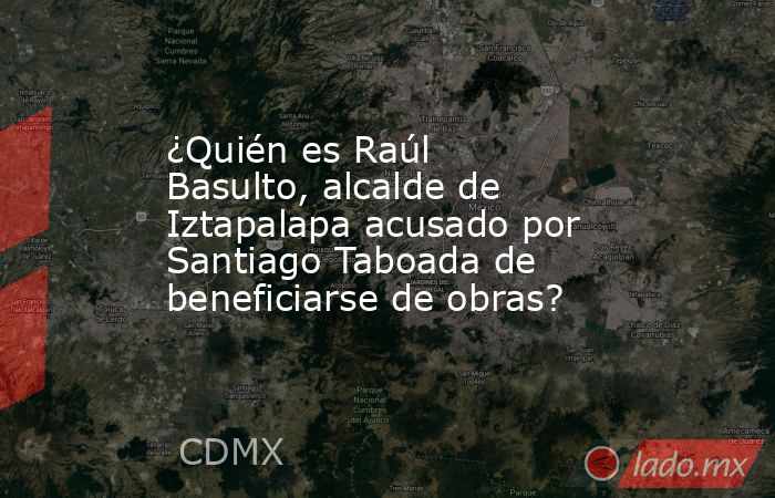 ¿Quién es Raúl Basulto, alcalde de Iztapalapa acusado por Santiago Taboada de beneficiarse de obras?. Noticias en tiempo real