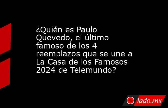 ¿Quién es Paulo Quevedo, el último famoso de los 4 reemplazos que se une a La Casa de los Famosos 2024 de Telemundo?. Noticias en tiempo real