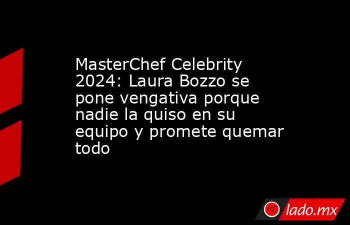 MasterChef Celebrity 2024: Laura Bozzo se pone vengativa porque nadie ...