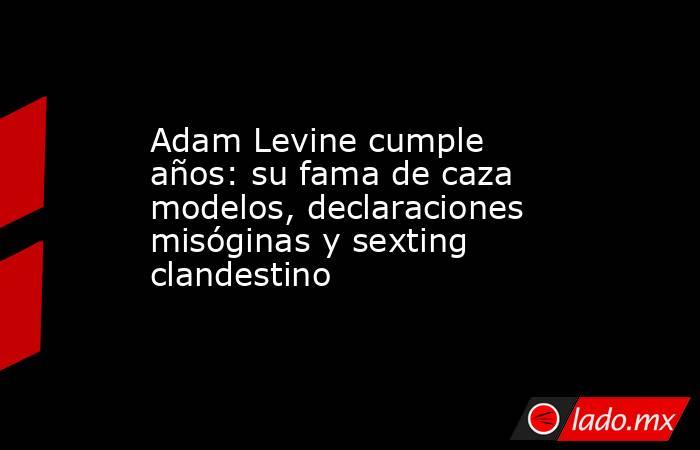 Adam Levine cumple años: su fama de caza modelos, declaraciones misóginas y sexting clandestino. Noticias en tiempo real