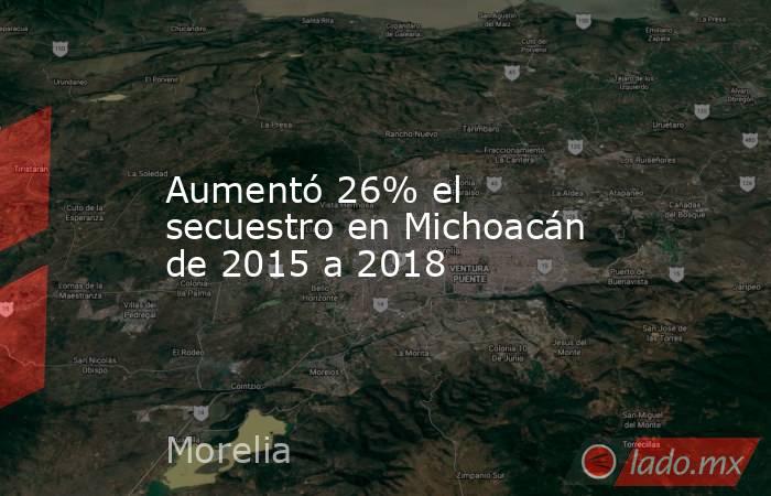 Aumentó 26% el secuestro en Michoacán de 2015 a 2018. Noticias en tiempo real