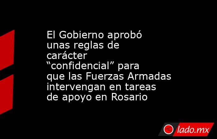 El Gobierno aprobó unas reglas de carácter “confidencial” para que las Fuerzas Armadas intervengan en tareas de apoyo en Rosario. Noticias en tiempo real