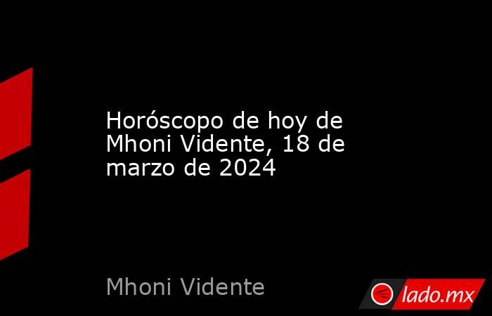 Horóscopo de hoy de Mhoni Vidente, 18 de marzo de 2024. Noticias en tiempo real