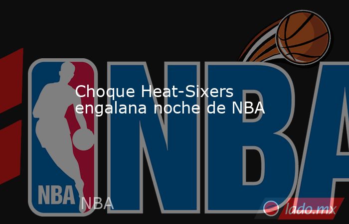 Choque Heat-Sixers engalana noche de NBA. Noticias en tiempo real