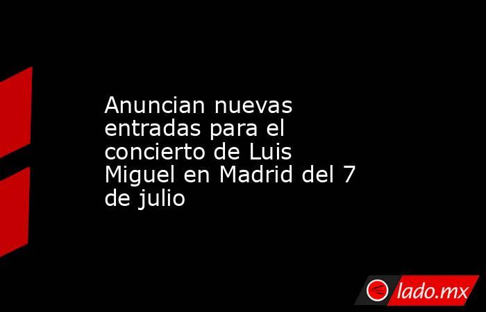 Anuncian nuevas entradas para el concierto de Luis Miguel en Madrid del 7 de julio. Noticias en tiempo real