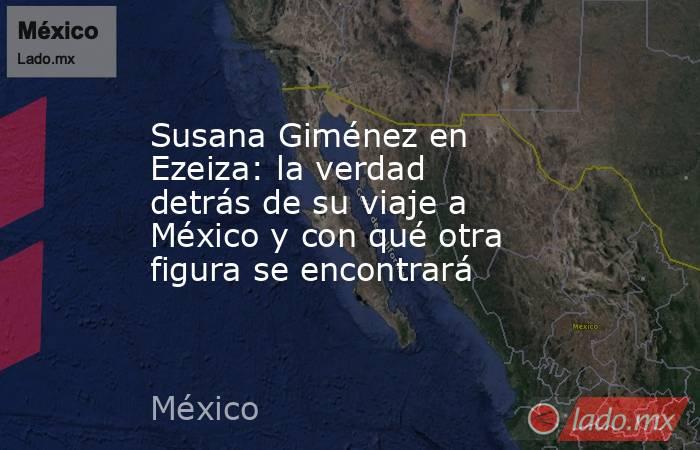 Susana Giménez en Ezeiza: la verdad detrás de su viaje a México y con qué otra figura se encontrará. Noticias en tiempo real