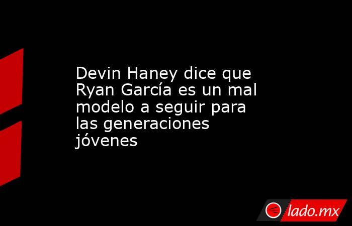 Devin Haney dice que Ryan García es un mal modelo a seguir para las generaciones jóvenes. Noticias en tiempo real