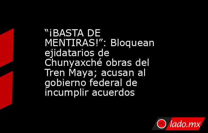 “¡BASTA DE MENTIRAS!”: Bloquean ejidatarios de Chunyaxché obras del Tren Maya; acusan al gobierno federal de incumplir acuerdos . Noticias en tiempo real