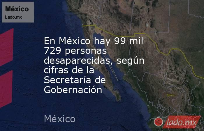 En México hay 99 mil 729 personas desaparecidas, según cifras de la Secretaría de Gobernación. Noticias en tiempo real