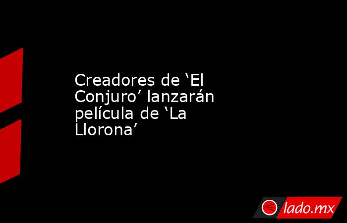 Creadores de ‘El Conjuro’ lanzarán película de ‘La Llorona’. Noticias en tiempo real