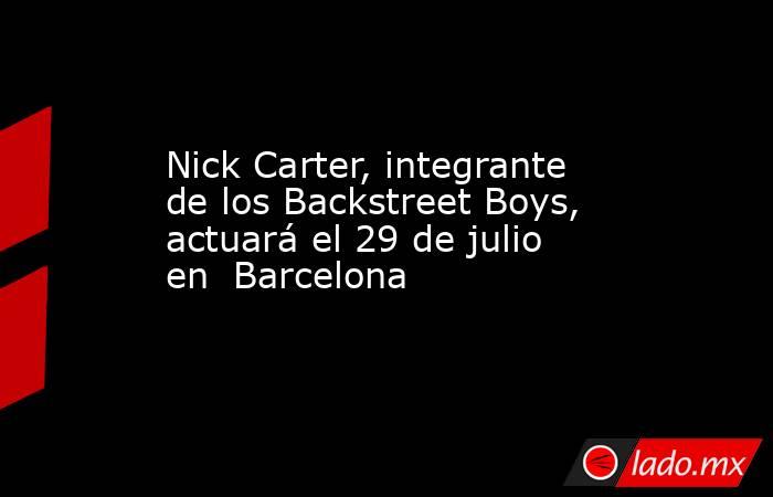 Nick Carter, integrante de los Backstreet Boys, actuará el 29 de julio en  Barcelona. Noticias en tiempo real