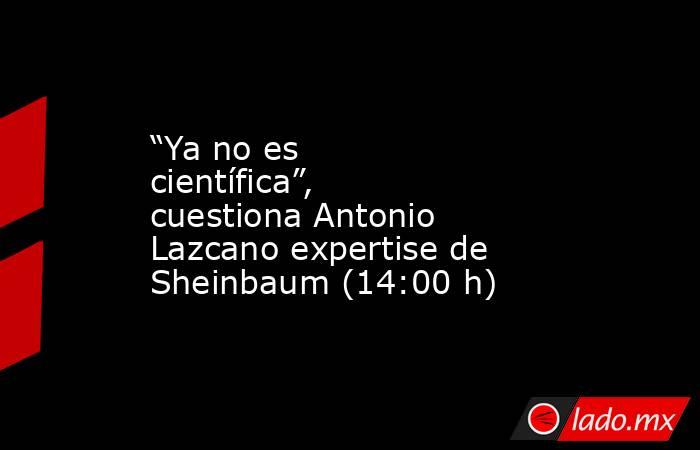 “Ya no es científica”, cuestiona Antonio Lazcano expertise de Sheinbaum (14:00 h). Noticias en tiempo real