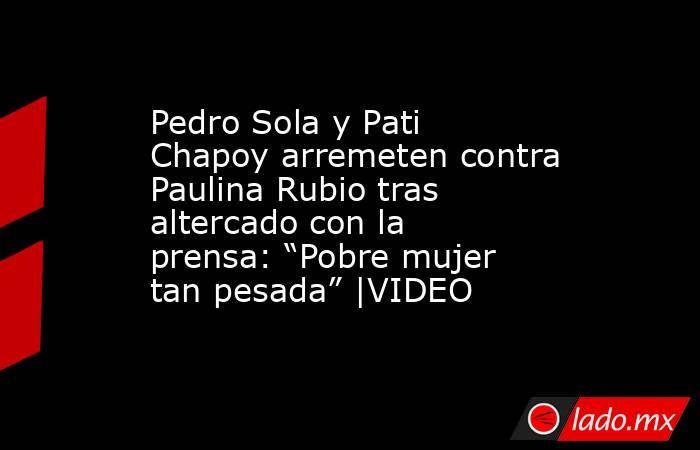 Pedro Sola y Pati Chapoy arremeten contra Paulina Rubio tras altercado con la prensa: “Pobre mujer tan pesada” |VIDEO. Noticias en tiempo real