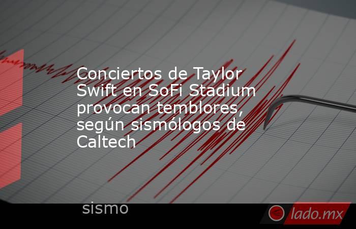 Conciertos de Taylor Swift en SoFi Stadium provocan temblores, según sismólogos de Caltech. Noticias en tiempo real