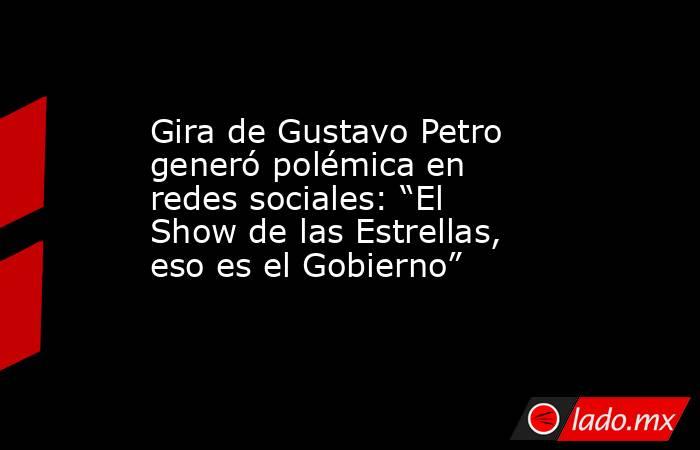 Gira de Gustavo Petro generó polémica en redes sociales: “El Show de las Estrellas, eso es el Gobierno”. Noticias en tiempo real