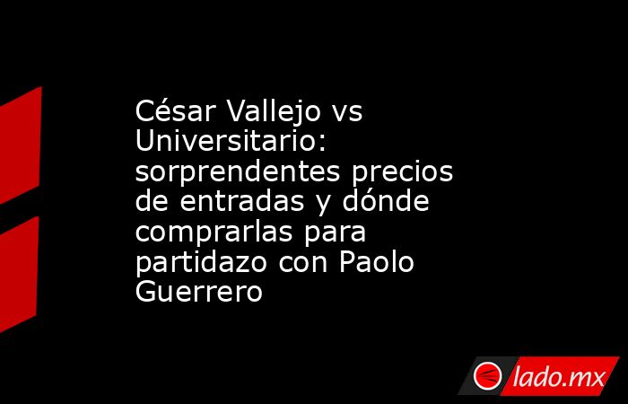 César Vallejo vs Universitario: sorprendentes precios de entradas y dónde comprarlas para partidazo con Paolo Guerrero. Noticias en tiempo real