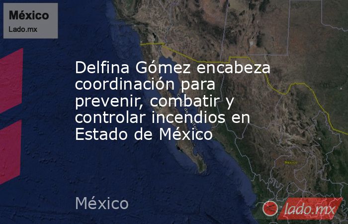 Delfina Gómez encabeza coordinación para prevenir, combatir y controlar incendios en Estado de México. Noticias en tiempo real
