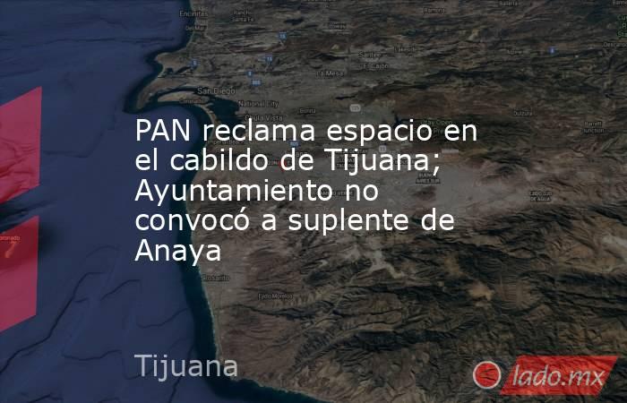 PAN reclama espacio en el cabildo de Tijuana; Ayuntamiento no convocó a suplente de Anaya. Noticias en tiempo real