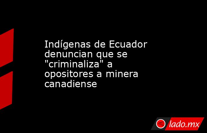Indígenas de Ecuador denuncian que se 