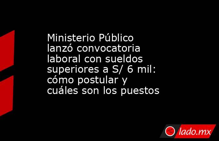 Ministerio Público lanzó convocatoria laboral con sueldos superiores a S/ 6 mil: cómo postular y cuáles son los puestos. Noticias en tiempo real