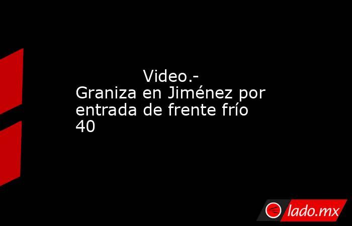             Video.- Graniza en Jiménez por entrada de frente frío 40            . Noticias en tiempo real