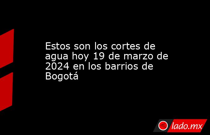 Estos son los cortes de agua hoy 19 de marzo de 2024 en los barrios de Bogotá . Noticias en tiempo real