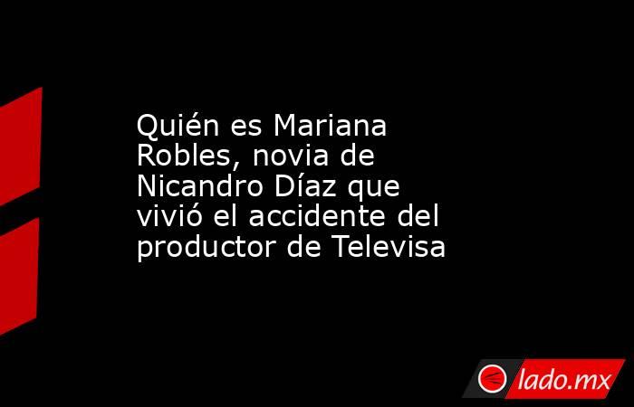 Quién es Mariana Robles, novia de Nicandro Díaz que vivió el accidente del productor de Televisa. Noticias en tiempo real