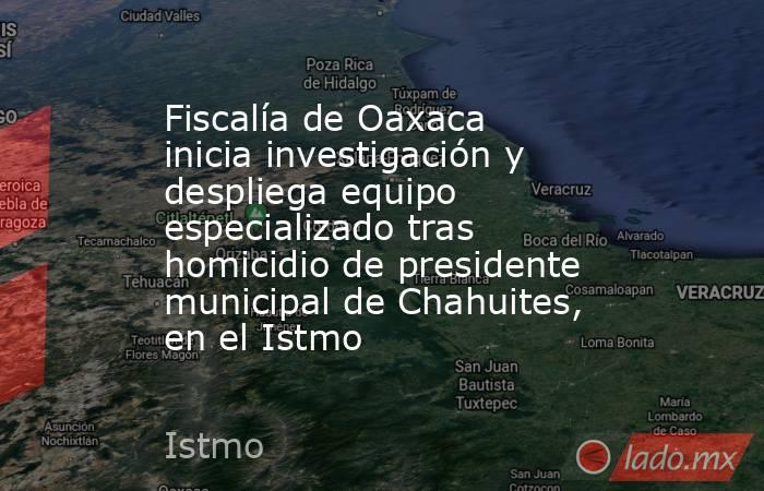 Fiscalía de Oaxaca inicia investigación y despliega equipo especializado tras homicidio de presidente municipal de Chahuites, en el Istmo. Noticias en tiempo real