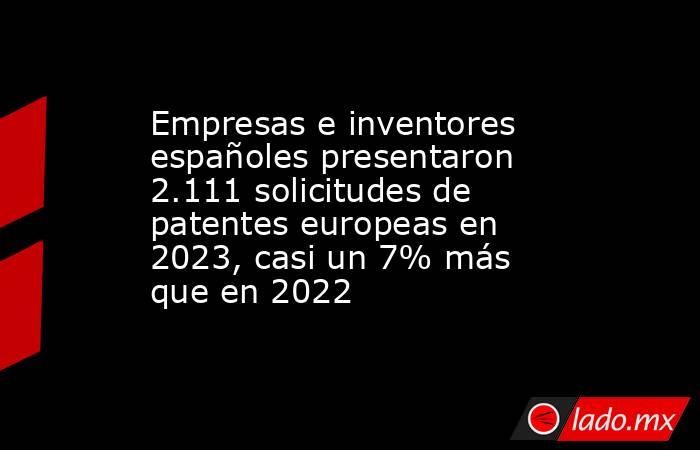 Empresas e inventores españoles presentaron 2.111 solicitudes de patentes europeas en 2023, casi un 7% más que en 2022. Noticias en tiempo real