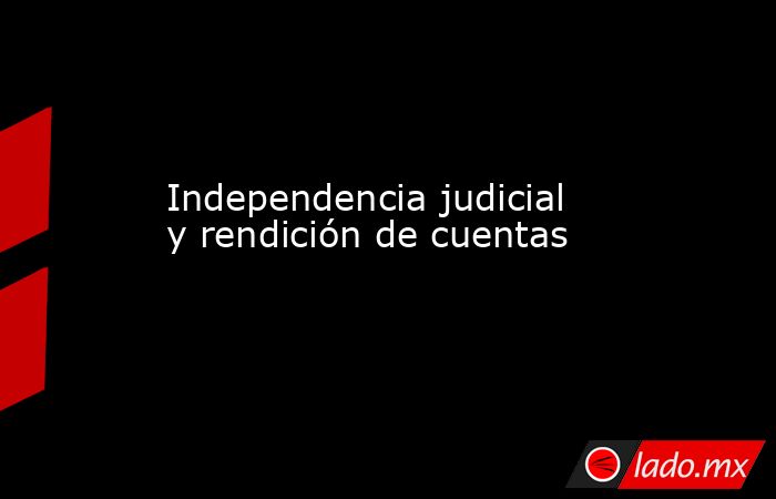 Independencia judicial y rendición de cuentas. Noticias en tiempo real