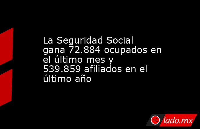 La Seguridad Social gana 72.884 ocupados en el último mes y 539.859 ...