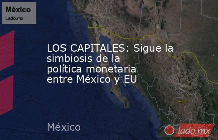 LOS CAPITALES: Sigue la simbiosis de la política monetaria entre México y EU. Noticias en tiempo real