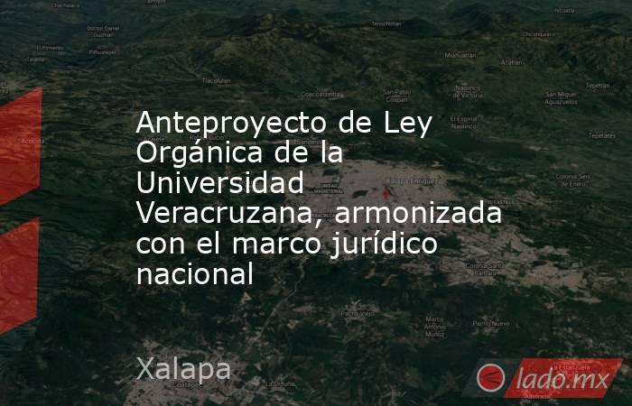 Anteproyecto de Ley Orgánica de la Universidad Veracruzana, armonizada con el marco jurídico nacional. Noticias en tiempo real