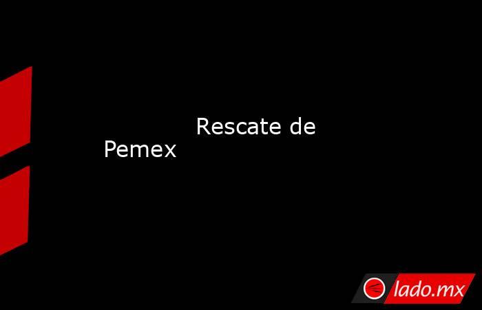             Rescate de Pemex            . Noticias en tiempo real