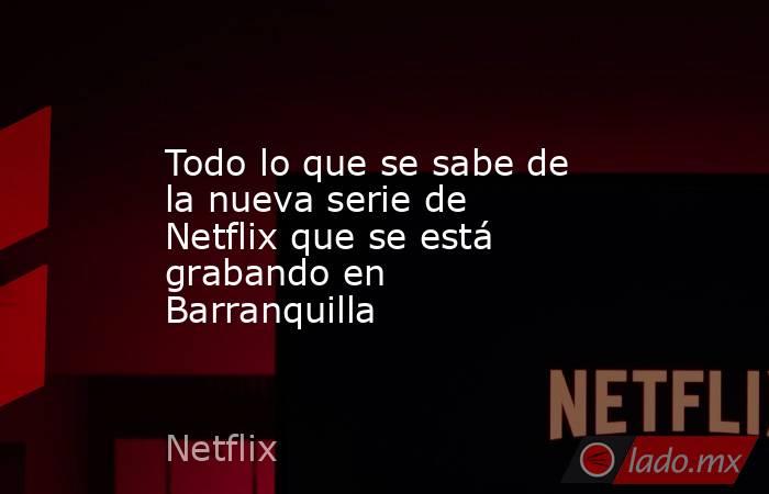 Todo lo que se sabe de la nueva serie de Netflix que se está grabando ...