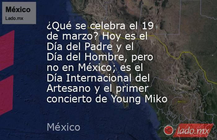 ¿Qué se celebra el 19 de marzo? Hoy es el Día del Padre y el Día del Hombre, pero no en México; es el Día Internacional del Artesano y el primer concierto de Young Miko. Noticias en tiempo real