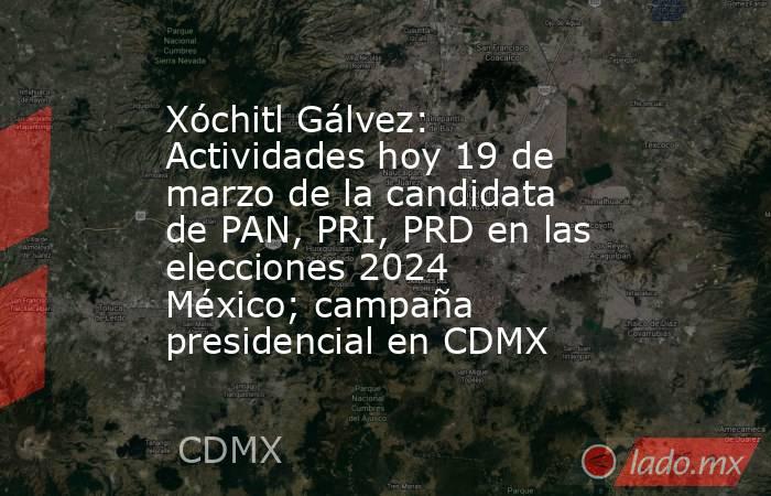 Xóchitl Gálvez: Actividades hoy 19 de marzo de la candidata de PAN, PRI, PRD en las elecciones 2024 México; campaña presidencial en CDMX. Noticias en tiempo real