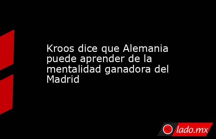 Kroos dice que Alemania puede aprender de la mentalidad ganadora del Madrid. Noticias en tiempo real