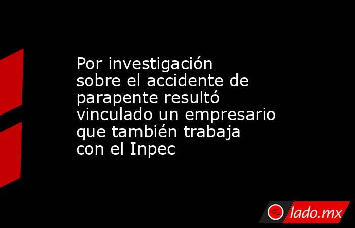 Por investigación sobre el accidente de parapente resultó vinculado un empresario que también trabaja con el Inpec. Noticias en tiempo real
